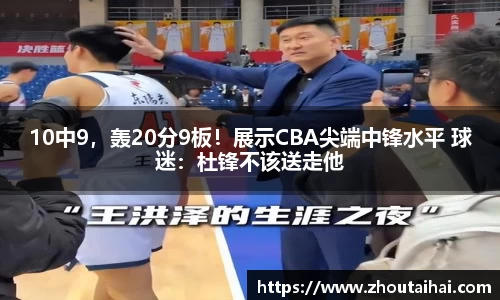10中9，轰20分9板！展示CBA尖端中锋水平 球迷：杜锋不该送走他