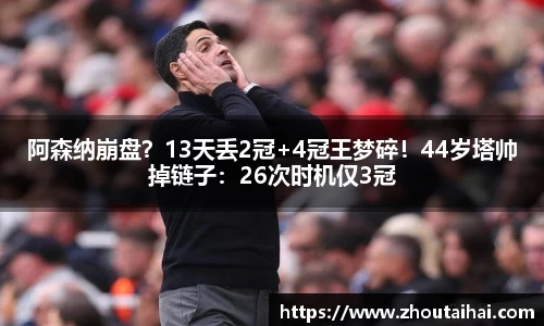 阿森纳崩盘？13天丢2冠+4冠王梦碎！44岁塔帅掉链子：26次时机仅3冠
