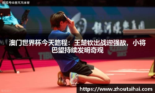 澳门世界杯今天路程：王楚钦出战迎强敌，小将巴望持续发明奇观
