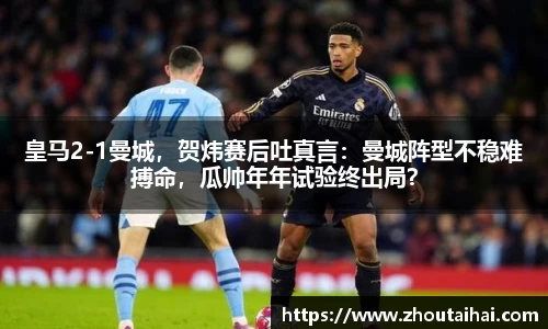皇马2-1曼城，贺炜赛后吐真言：曼城阵型不稳难搏命，瓜帅年年试验终出局？